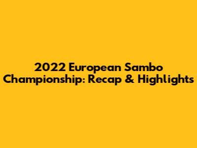2022 European Sambo Championship: Recap & Highlights