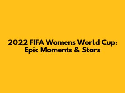 2022 FIFA Women's World Cup: Epic Moments & Stars