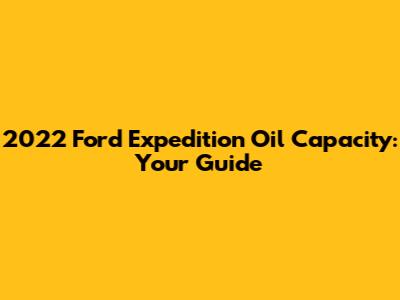 2022 Ford Expedition Oil Capacity: Your Guide