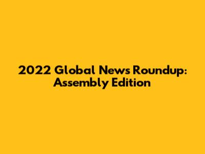 2022 Global News Roundup: Assembly Edition