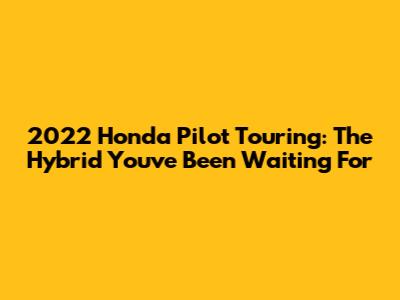 2022 Honda Pilot Touring: The Hybrid You've Been Waiting For