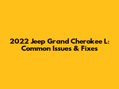 2022 Jeep Grand Cherokee L: Common Issues & Fixes