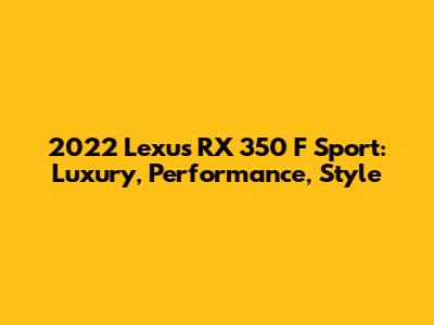 2022 Lexus RX 350 F Sport: Luxury, Performance, Style
