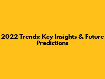 2022 Trends: Key Insights & Future Predictions