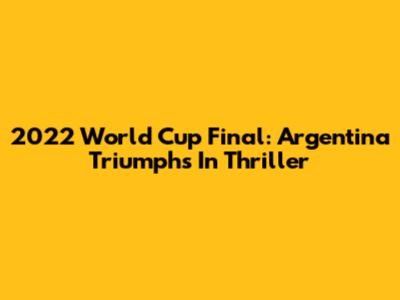2022 World Cup Final: Argentina Triumphs In Thriller