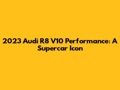 2023 Audi R8 V10 Performance: A Supercar Icon