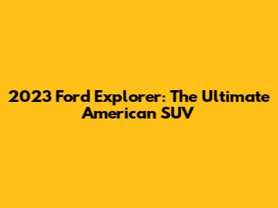 2023 Ford Explorer: The Ultimate American SUV