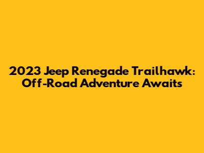 2023 Jeep Renegade Trailhawk: Off-Road Adventure Awaits