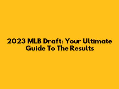 2023 MLB Draft: Your Ultimate Guide To The Results