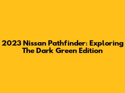 2023 Nissan Pathfinder: Exploring The Dark Green Edition