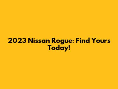2023 Nissan Rogue: Find Yours Today!