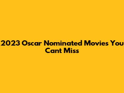 2023 Oscar Nominated Movies You Can't Miss