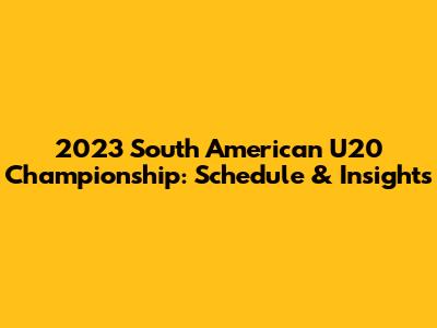 2023 South American U20 Championship: Schedule & Insights
