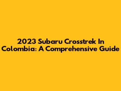 2023 Subaru Crosstrek In Colombia: A Comprehensive Guide