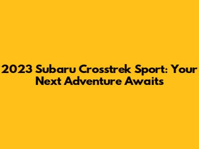 2023 Subaru Crosstrek Sport: Your Next Adventure Awaits
