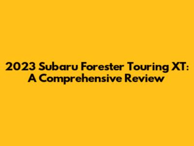 2023 Subaru Forester Touring XT: A Comprehensive Review
