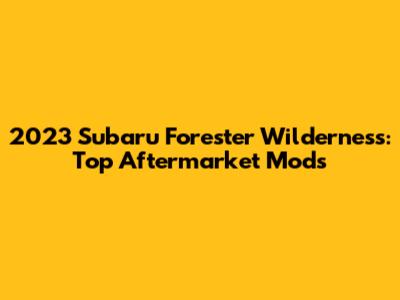 2023 Subaru Forester Wilderness: Top Aftermarket Mods