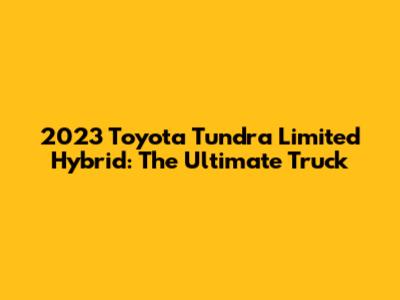 2023 Toyota Tundra Limited Hybrid: The Ultimate Truck