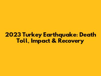 2023 Turkey Earthquake: Death Toll, Impact & Recovery