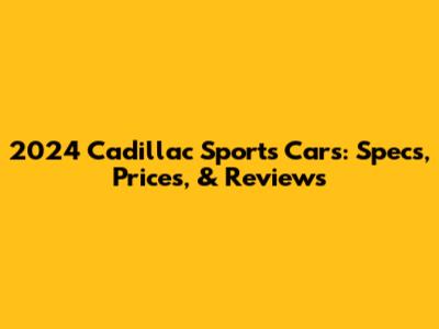 2024 Cadillac Sports Cars: Specs, Prices, & Reviews