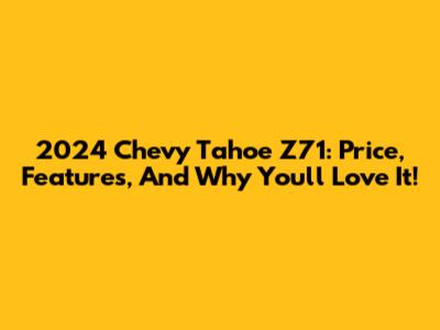 2024 Chevy Tahoe Z71: Price, Features, And Why You'll Love It!