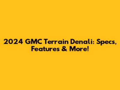 2024 GMC Terrain Denali: Specs, Features & More!