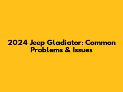 2024 Jeep Gladiator: Common Problems & Issues