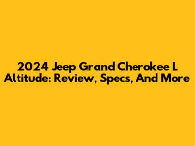 2024 Jeep Grand Cherokee L Altitude: Review, Specs, And More