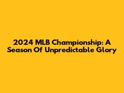 2024 MLB Championship: A Season Of Unpredictable Glory