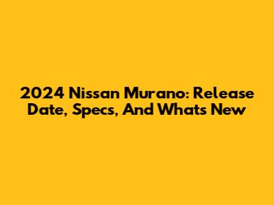 2024 Nissan Murano: Release Date, Specs, And What's New