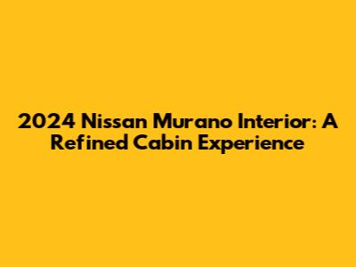 2024 Nissan Murano Interior: A Refined Cabin Experience