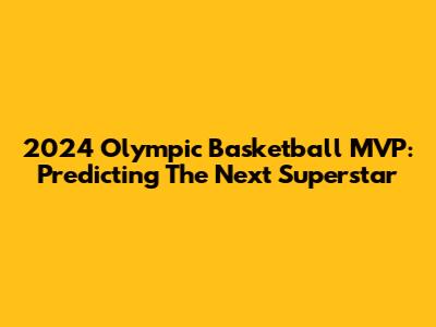 2024 Olympic Basketball MVP: Predicting The Next Superstar