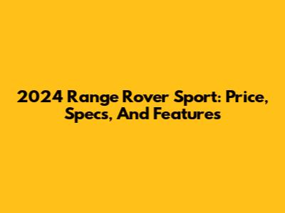 2024 Range Rover Sport: Price, Specs, And Features