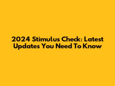 2024 Stimulus Check: Latest Updates You Need To Know