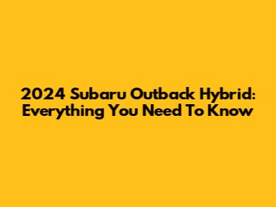 2024 Subaru Outback Hybrid: Everything You Need To Know