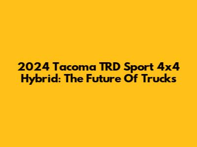 2024 Tacoma TRD Sport 4x4 Hybrid: The Future Of Trucks