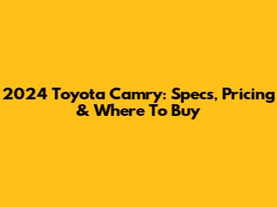 2024 Toyota Camry: Specs, Pricing & Where To Buy