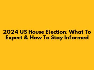 2024 US House Election: What To Expect & How To Stay Informed