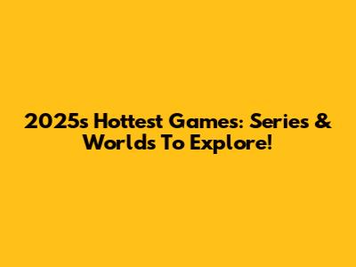 2025's Hottest Games: Series & Worlds To Explore!