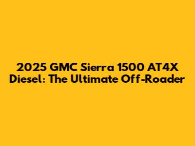 2025 GMC Sierra 1500 AT4X Diesel: The Ultimate Off-Roader