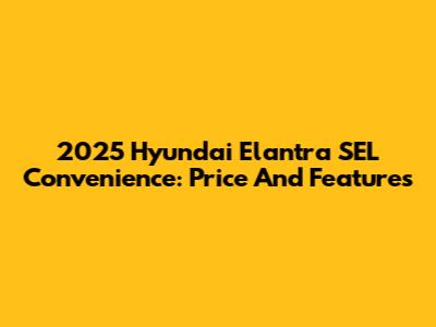 2025 Hyundai Elantra SEL Convenience: Price And Features