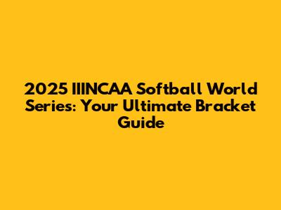 2025 IIINCAA Softball World Series: Your Ultimate Bracket Guide