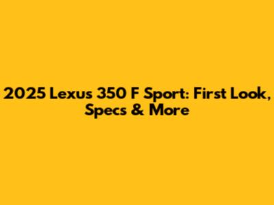 2025 Lexus 350 F Sport: First Look, Specs & More