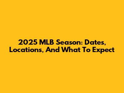 2025 MLB Season: Dates, Locations, And What To Expect