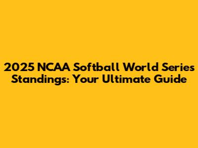 2025 NCAA Softball World Series Standings: Your Ultimate Guide