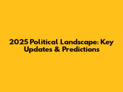 2025 Political Landscape: Key Updates & Predictions