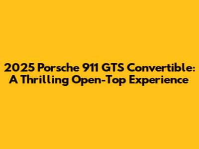 2025 Porsche 911 GTS Convertible: A Thrilling Open-Top Experience