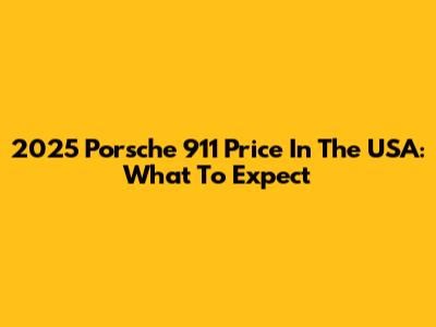 2025 Porsche 911 Price In The USA: What To Expect
