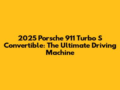 2025 Porsche 911 Turbo S Convertible: The Ultimate Driving Machine
