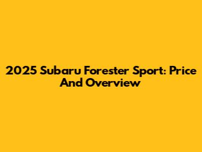 2025 Subaru Forester Sport: Price And Overview